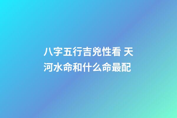 八字五行吉兇性看 天河水命和什么命最配